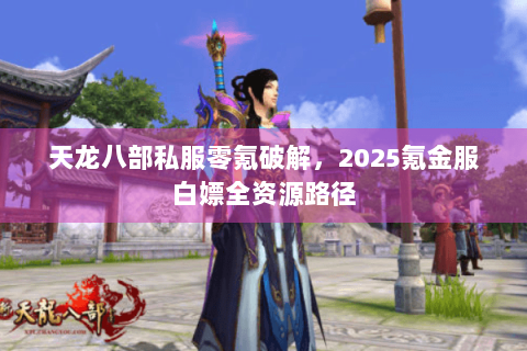 天龙八部私服零氪破解，2025氪金服白嫖全资源路径