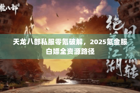 天龙八部私服零氪破解，2025氪金服白嫖全资源路径