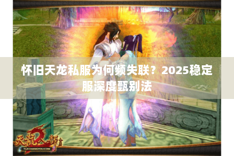 怀旧天龙私服为何频失联?2025稳定服深度甄别法 怀旧天龙私服为何频失联?2025稳定服深度甄别法