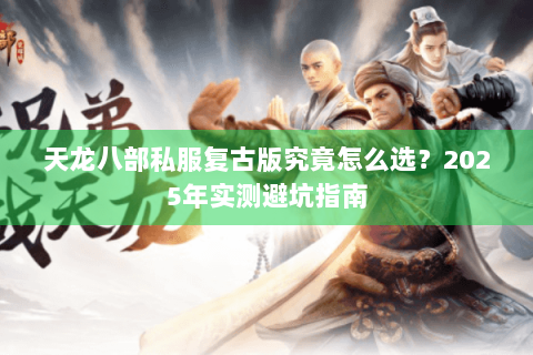 天龙八部私服复古版究竟怎么选？2025年实测避坑指南