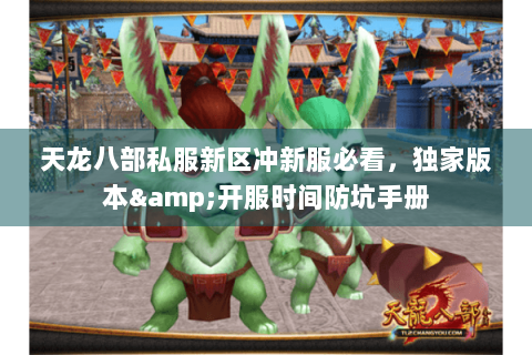 天龙八部私服新区冲新服必看,独家版本&开服时间防坑手册 天龙八部私服新区冲新服必看,独家版本&开服时间防坑手册