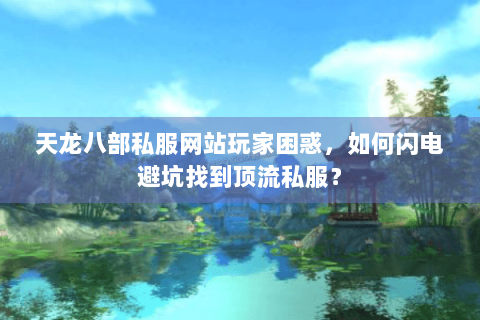天龙八部私服网站玩家困惑,如何闪电避坑找到顶流私服? 天龙八部私服网站玩家困惑,如何闪电避坑找到顶流私服?