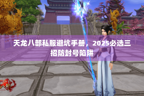 天龙八部私服避坑手册，2025必选三招防封号陷阱