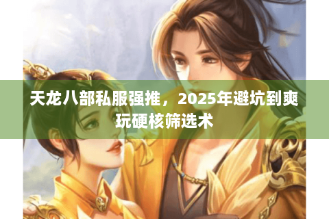 天龙八部私服强推，2025年避坑到爽玩硬核筛选术