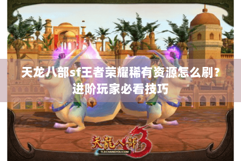 天龙八部sf王者荣耀稀有资源怎么刷?进阶玩家必看技巧 天龙八部sf王者荣耀稀有资源怎么刷?进阶玩家必看技巧