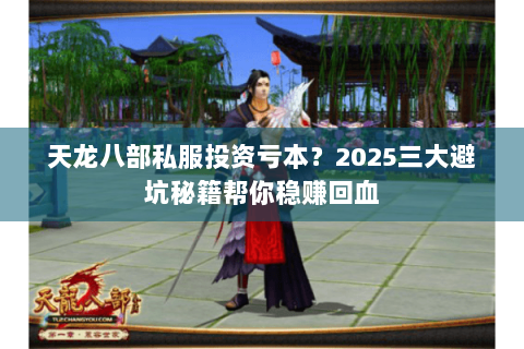 天龙八部私服投资亏本?2025三大避坑秘籍帮你稳赚回血 天龙八部私服投资亏本?2025三大避坑秘籍帮你稳赚回血