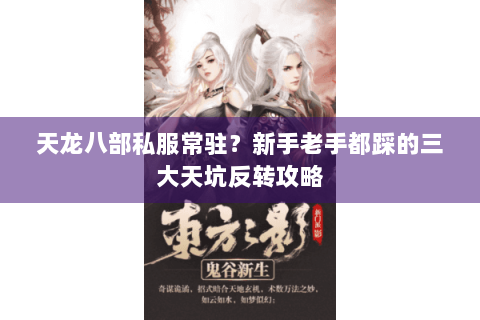 天龙八部私服常驻?新手老手都踩的三大天坑反转攻略 天龙八部私服常驻?新手老手都踩的三大天坑反转攻略