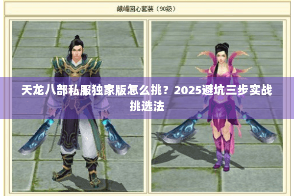 天龙八部私服独家版怎么挑?2025避坑三步实战挑选法 天龙八部私服独家版怎么挑?2025避坑三步实战挑选法
