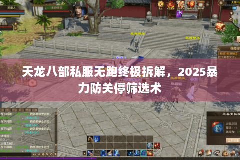 天龙八部私服无跑终极拆解,2025暴力防关停筛选术 天龙八部私服无跑终极拆解,2025暴力防关停筛选术