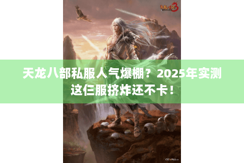 天龙八部私服人气爆棚?2025年实测这仨服挤炸还不卡! 天龙八部私服人气爆棚?2025年实测这仨服挤炸还不卡!