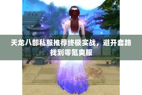 天龙八部私服推荐终极实战,避开套路找到零氪爽服 天龙八部私服推荐终极实战,避开套路找到零氪爽服