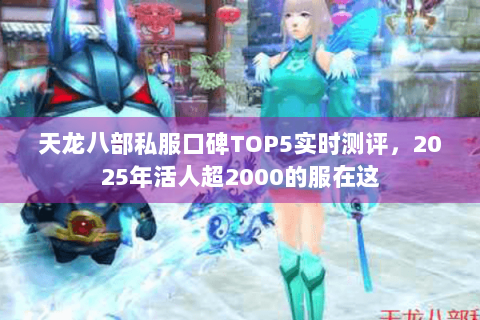 天龙八部私服口碑TOP5实时测评,2025年活人超2000的服在这 天龙八部私服口碑TOP5实时测评,2025年活人超2000的服在这