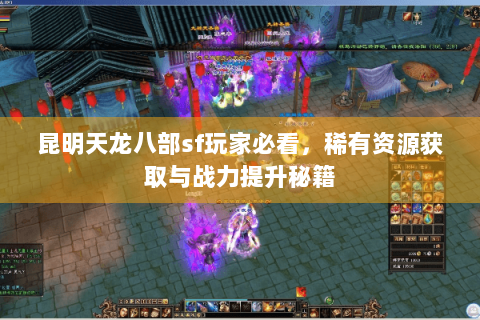 昆明天龙八部sf玩家必看,稀有资源获取与战力提升秘籍 昆明天龙八部sf玩家必看,稀有资源获取与战力提升秘籍