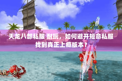 天龙八部私服 耐玩,如何避开短命私服找到真正上瘾版本? 天龙八部私服 耐玩,如何避开短命私服找到真正上瘾版本?