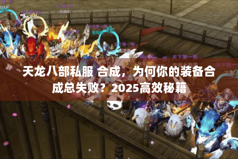 天龙八部私服 合成,为何你的装备合成总失败?2025高效秘籍 天龙八部私服 合成,为何你的装备合成总失败?2025高效秘籍