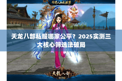 天龙八部私服哪家公平？2025实测三大核心筛选法破局