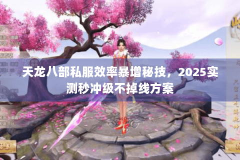 天龙八部私服效率暴增秘技，2025实测秒冲级不掉线方案