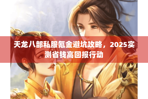 天龙八部私服氪金避坑攻略，2025实测省钱高回报行动