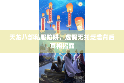 天龙八部私服陷阱,虚假无托泛滥背后真相揭露 天龙八部私服陷阱,虚假无托泛滥背后真相揭露