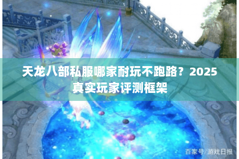 天龙八部私服哪家耐玩不跑路？2025真实玩家评测框架