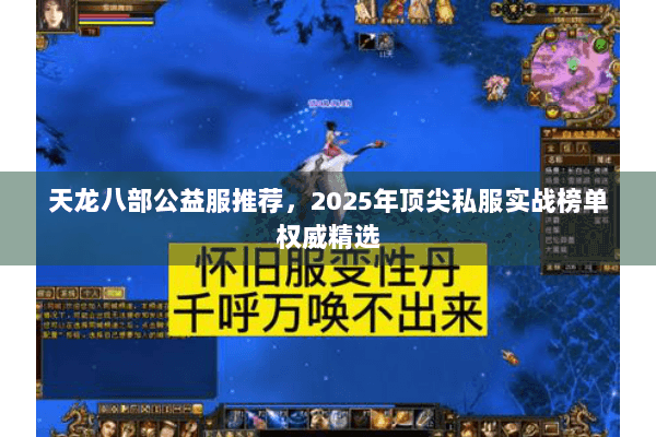 天龙八部公益服推荐,2025年顶尖私服实战榜单权威精选 天龙八部公益服推荐,2025年顶尖私服实战榜单权威精选