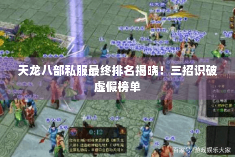 天龙八部私服最终排名揭晓!三招识破虚假榜单 天龙八部私服最终排名揭晓!三招识破虚假榜单