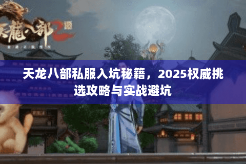 天龙八部私服入坑秘籍，2025权威挑选攻略与实战避坑