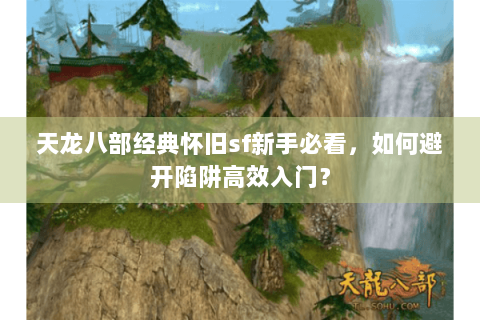 天龙八部经典怀旧sf新手必看,如何避开陷阱高效入门? 天龙八部经典怀旧sf新手必看,如何避开陷阱高效入门?