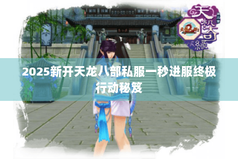 2025新开天龙八部私服一秒进服终极行动秘笈 2025新开天龙八部私服一秒进服终极行动秘笈