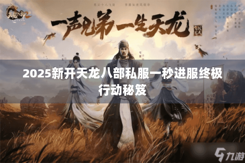2025新开天龙八部私服一秒进服终极行动秘笈 2025新开天龙八部私服一秒进服终极行动秘笈