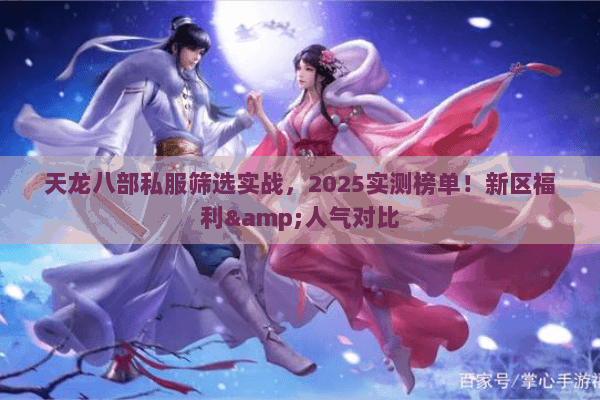 天龙八部私服筛选实战,2025实测榜单!新区福利&人气对比 天龙八部私服筛选实战,2025实测榜单!新区福利&人气对比