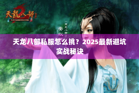 天龙八部私服怎么挑?2025最新避坑实战秘诀 天龙八部私服怎么挑?2025最新避坑实战秘诀