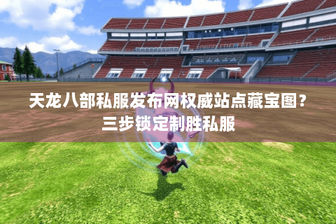 天龙八部私服发布网权威站点藏宝图?三步锁定制胜私服 天龙八部私服发布网权威站点藏宝图?三步锁定制胜私服