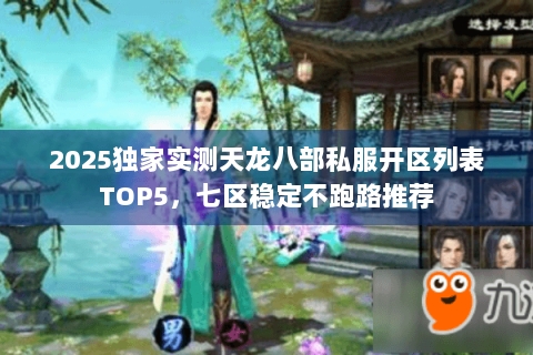 2025独家实测天龙八部私服开区列表TOP5，七区稳定不跑路推荐
