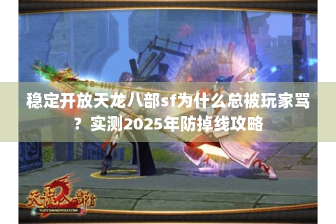 稳定开放天龙八部sf为什么总被玩家骂？实测2025年防掉线攻略