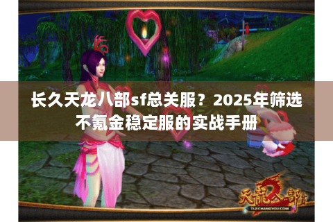 长久天龙八部sf总关服？2025年筛选不氪金稳定服的实战手册