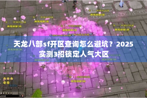 天龙八部sf开区查询怎么避坑?2025实测3招锁定人气大区 天龙八部sf开区查询怎么避坑?2025实测3招锁定人气大区