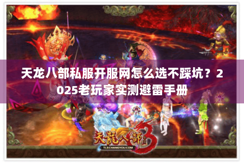 天龙八部私服开服网怎么选不踩坑？2025老玩家实测避雷手册