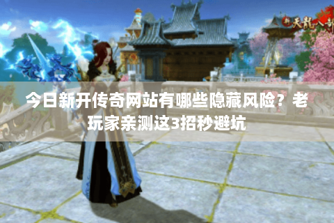 今日新开传奇网站有哪些隐藏风险？老玩家亲测这3招秒避坑