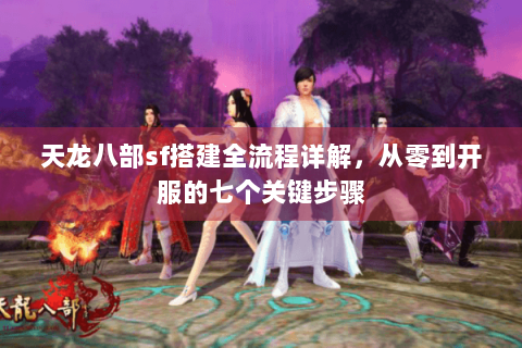 天龙八部sf搭建全流程详解,从零到开服的七个关键步骤 天龙八部sf搭建全流程详解,从零到开服的七个关键步骤