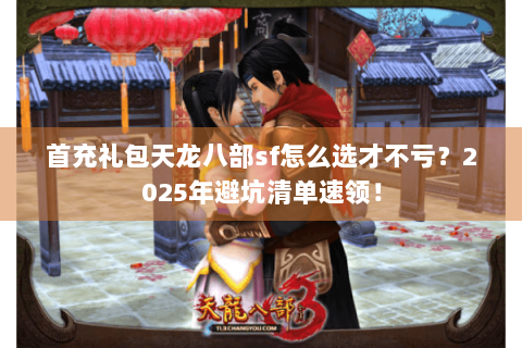 首充礼包天龙八部sf怎么选才不亏?2025年避坑清单速领! 首充礼包天龙八部sf怎么选才不亏?2025年避坑清单速领!