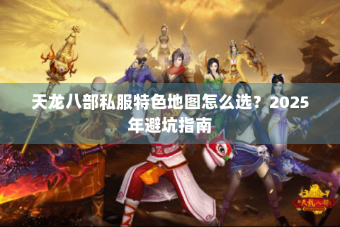 天龙八部私服特色地图怎么选?2025年避坑指南 天龙八部私服特色地图怎么选?2025年避坑指南
