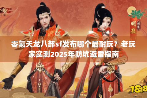 零氪天龙八部sf发布哪个最耐玩？老玩家实测2025年防坑避雷指南