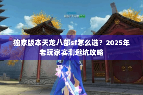 独家版本天龙八部sf怎么选？2025年老玩家实测避坑攻略