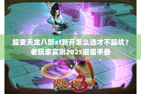 超变天龙八部sf新开怎么选才不踩坑？老玩家实测2025避雷手册