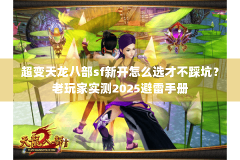 超变天龙八部sf新开怎么选才不踩坑？老玩家实测2025避雷手册