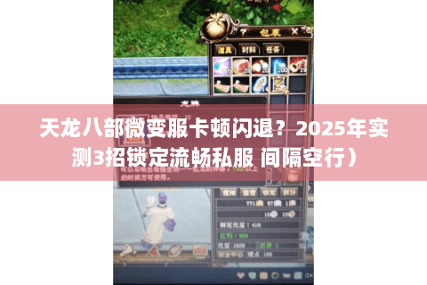 天龙八部微变服卡顿闪退？2025年实测3招锁定流畅私服 间隔空行）