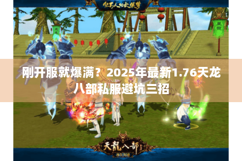 刚开服就爆满？2025年最新1.76天龙八部私服避坑三招