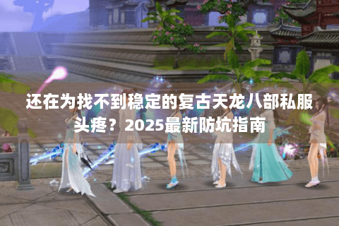 还在为找不到稳定的复古天龙八部私服头疼?2025最新防坑指南 还在为找不到稳定的复古天龙八部私服头疼?2025最新防坑指南