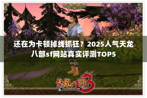 还在为卡顿掉线抓狂?2025人气天龙八部sf网站真实评测TOP5 还在为卡顿掉线抓狂?2025人气天龙八部sf网站真实评测TOP5